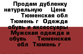 Продам дубленку натуральную  › Цена ­ 13 000 - Тюменская обл., Тюмень г. Одежда, обувь и аксессуары » Мужская одежда и обувь   . Тюменская обл.,Тюмень г.